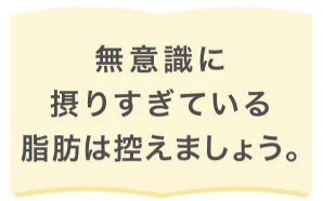 無意識に摂りすぎている脂肪は控えましょう。