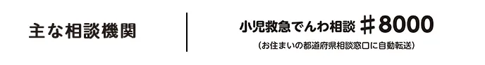 主な相談機関 少に救急でんわ相談#8000(お住まいの都道府県相談窓口に自動転送)