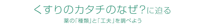 くすりのカタチのなぜ?に迫る 薬の「種類」と「工夫」を調べよう