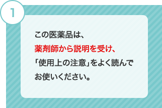 1 この医薬品は、薬剤師から説明を受け、「使用上の注意」をよく読んでお使いください。
