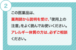 2 この医薬品は、薬剤師から説明を受け、「使用上の注意」をよく読んでお使いください。アレルギー体質の方は、必ずご相談ください。