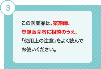 3 この医薬品は、薬剤師、登録販売者に相談のうえ、「使用上の注意」をよく読んでお使いください。