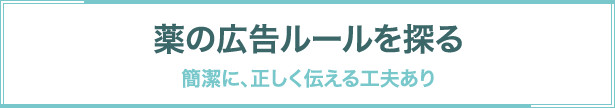 薬の広告ルールを探る 簡潔に、正しく伝える工夫あり