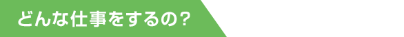 どんな仕事をするの?