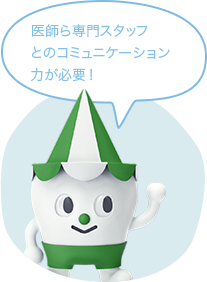 医師ら専門スタッフとのコミュニケーション力が必要!
