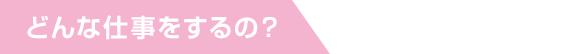 どんな仕事をするの?