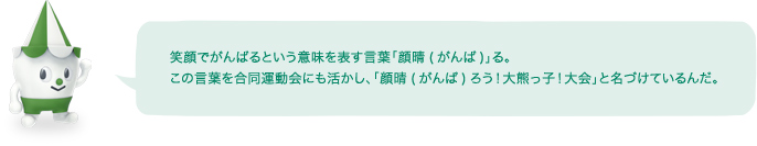 笑顔でがんばるという意味を表す言葉「顔晴(がんば)」る。この言葉を合同運動会にも活かし、「顔晴(がんば)ろう!大熊っ子!大会」と名づけているんだ。