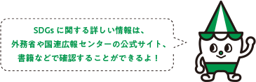 SDGsに関する詳しい情報は、外務省や国連広報センターの公式サイト、書籍などで確認することができるよ!