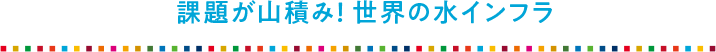 課題が山積み! 世界の水インフラ