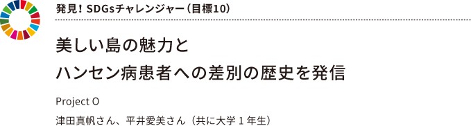 発見! SDGsチャレンジャー(目標10) 美しい島の魅力とハンセン病患者への差別の歴史を発信 Project O 津田真帆さん、平井愛美さん(共に大学1 年生)