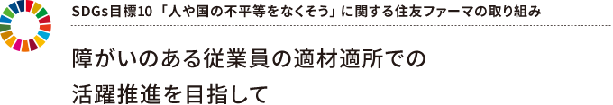 SDGs目標10 「 人や国の不平等をなくそう」 に関する住友ファーマの取り組み ~ 障がいのある従業員の適材適所での活躍推進を目指して ~
