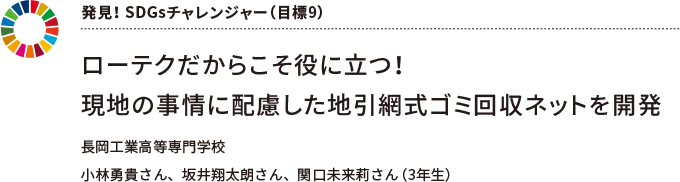 発見! SDGsチャレンジャー(目標9) ローテクだからこそ役に立つ!現地の事情に配慮した地引網式ゴミ回収ネットを開発 長岡工業高等専門学校 小林勇貴さん、坂井翔太朗さん、関口未来莉さん(3年生)