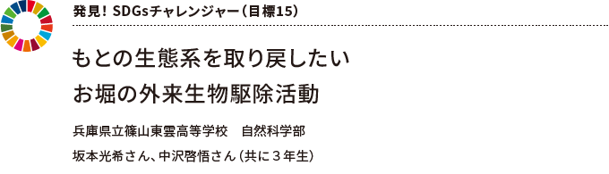 発見! SDGsチャレンジャー(目標15) もとの生態系を取り戻したい お堀の外来生物駆除活動 兵庫県立篠山東雲高等学校 自然科学部 坂本光希さん、中沢啓悟さん(共に3年生)