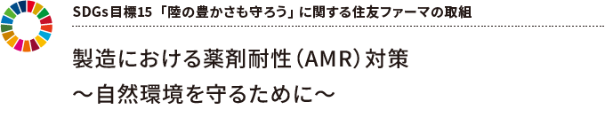 SDGs目標15  「陸の豊かさも守ろう」 に関する住友ファーマの取組 製造における薬剤耐性(AMR)対策~自然環境を守るために~