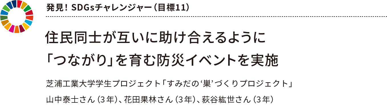 発見! SDGsチャレンジャー(目標11) 住民同士が互いに助け合えるように「つながり」を育む防災イベントを実施 芝浦工業大学学生プロジェクト「すみだの‘巣’づくりプロジェクト」山中泰士さん(3年)、花田果林さん(3年)、荻谷紘世さん(3年)