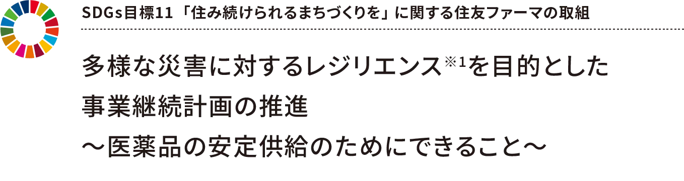 SDGs目標11  「住み続けられるまちづくりを」 に関する住友ファーマの取組 多様な災害に対するレジリエンス※1を目的とした事業継続計画の推進~医薬品の安定供給のためにできること~