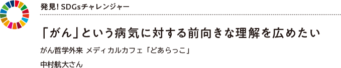 発見! SDGsチャレンジャー 「がん」という病気に対する前向きな理解を広めたいがん哲学外来 メディカルカフェ「どあらっこ」中村航大さん