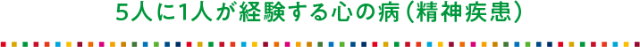 5人に1人が経験する心の病(精神疾患)