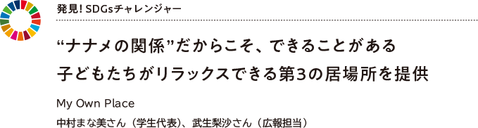 発見! SDGsチャレンジャー “ナナメの関係”だからこそ、できることがある子どもたちがリラックスできる第3の居場所を提供 My Own Place 中村まな美さん(学生代表)、武生梨沙さん(広報担当)