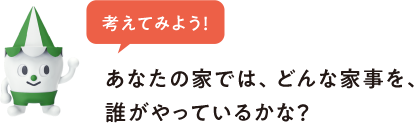 考えてみよう! あなたの家では、どんな家事を、誰がやっているかな?