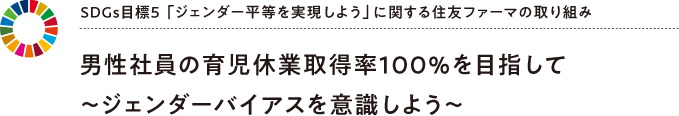 SDGs目標5 「ジェンダー平等を実現しよう」に関する住友ファーマの取り組み 男性社員の育児休業取得率100%を目指して~ジェンダーバイアスを意識しよう~