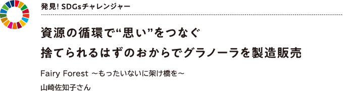 発見! SDGsチャレンジャー 資源の循環で“思い”をつなぐ捨てられるはずのおからでグラノーラを製造販売 Fairy Forest ~もったいないに架け橋を~山崎佐知子さん